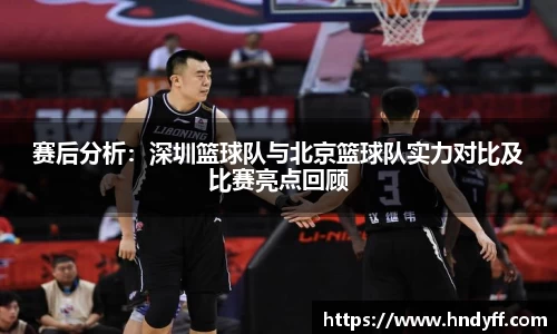 赛后分析：深圳篮球队与北京篮球队实力对比及比赛亮点回顾
