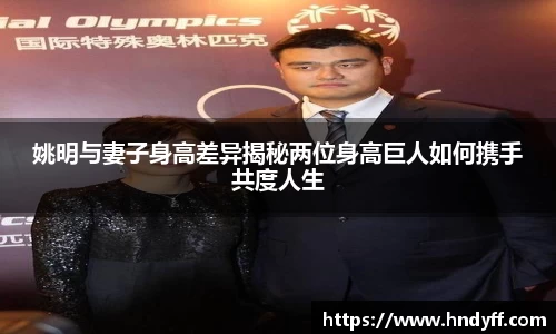 姚明与妻子身高差异揭秘两位身高巨人如何携手共度人生