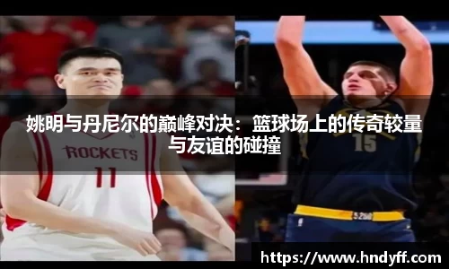 姚明与丹尼尔的巅峰对决：篮球场上的传奇较量与友谊的碰撞