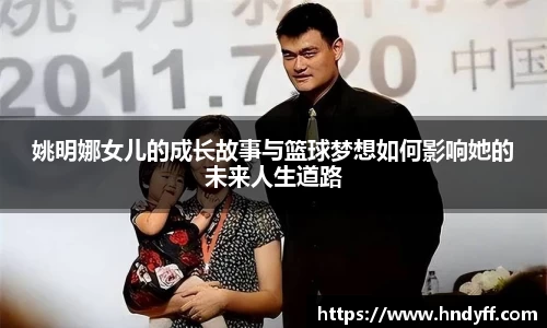姚明娜女儿的成长故事与篮球梦想如何影响她的未来人生道路