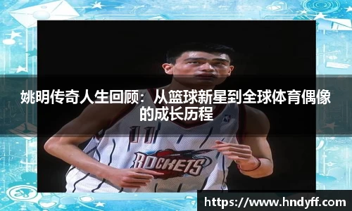 姚明传奇人生回顾：从篮球新星到全球体育偶像的成长历程