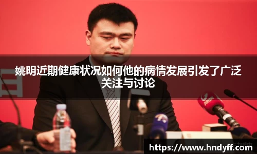 姚明近期健康状况如何他的病情发展引发了广泛关注与讨论