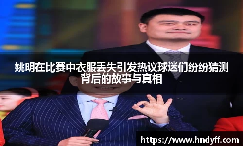 姚明在比赛中衣服丢失引发热议球迷们纷纷猜测背后的故事与真相