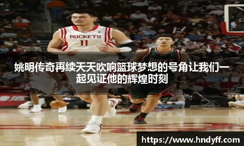 姚明传奇再续天天吹响篮球梦想的号角让我们一起见证他的辉煌时刻