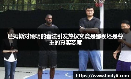 詹姆斯对姚明的看法引发热议究竟是鄙视还是尊重的真实态度