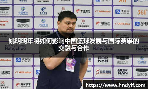 姚明明年将如何影响中国篮球发展与国际赛事的交融与合作