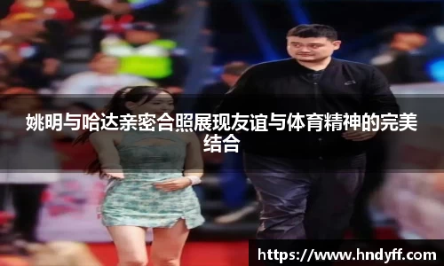 姚明与哈达亲密合照展现友谊与体育精神的完美结合