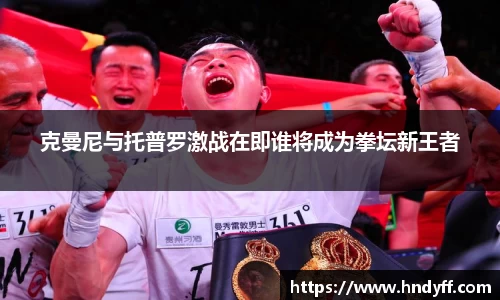 克曼尼与托普罗激战在即谁将成为拳坛新王者