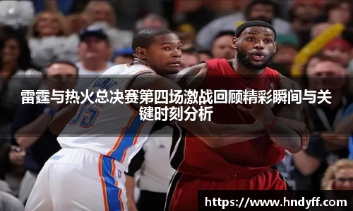 雷霆与热火总决赛第四场激战回顾精彩瞬间与关键时刻分析