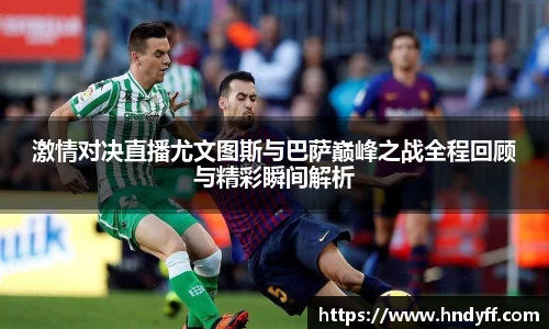 激情对决直播尤文图斯与巴萨巅峰之战全程回顾与精彩瞬间解析