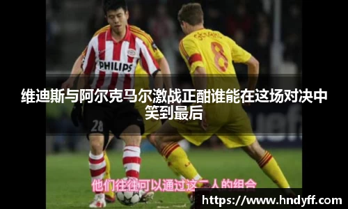 维迪斯与阿尔克马尔激战正酣谁能在这场对决中笑到最后