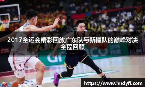 2017全运会精彩回放广东队与新疆队的巅峰对决全程回顾