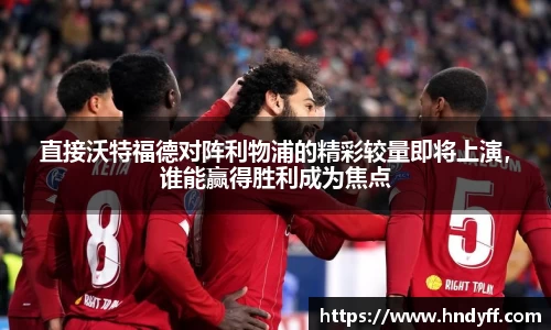 直接沃特福德对阵利物浦的精彩较量即将上演，谁能赢得胜利成为焦点