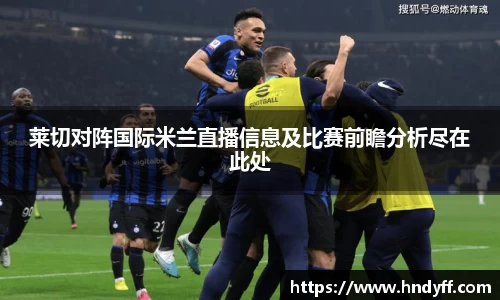 莱切对阵国际米兰直播信息及比赛前瞻分析尽在此处